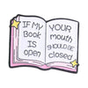 Pin de esmalte que representa un libro abierto con el texto: Si mi libro está abierto, tu boca debe estar cerrada